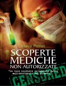 Marco Pizzuti - Scoperte mediche non autorizzate. Le cure proibite osteggiate dalle multinazionali del farmaco (2014)