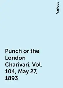 «Punch or the London Charivari, Vol. 104, May 27, 1893» by Various