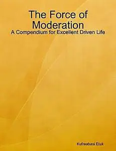 «The Force of Moderation: A Compendium for Excellent Driven Life» by None