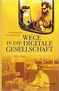 Wege in die digitale Gesellschaft: Computernutzung in der Bundesrepublik 1955-1990