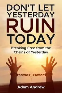 Don't Let Yesterday Ruin Today : Breaking Free from the Chains of Yesterday