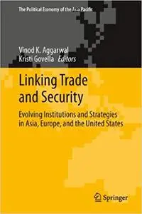 Linking Trade and Security: Evolving Institutions and Strategies in Asia, Europe, and the United States