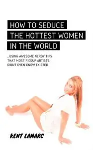 «How to Seduce the Hottest Women in the World: …Using Awesome Nerdy Tips that Most Pickup Artists Didn’t Even Know Exist