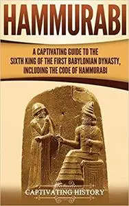 Hammurabi: A Captivating Guide to the Sixth King of the First Babylonian Dynasty, Including the Code of Hammurabi