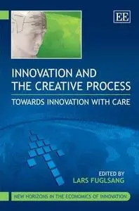 Innovation and the Creative Process: Towards Innovation With Care (New Horizons in the Economics of Innovation)