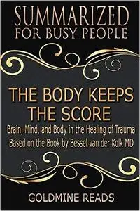 The Body Keeps the Score - Summarized for Busy People: Brain, Mind, and Body in the Healing of Trauma: Based on the Book