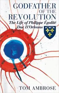 Godfather of the Revolution: The Life of Philippe Égalité, Duc D’Orléans