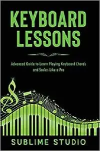 KEYBOARD LESSONS: Advanced Guide to Learn Playing Keyboard Chords and Scales Like a Pro