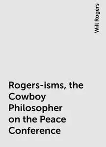 «Rogers-isms, the Cowboy Philosopher on the Peace Conference» by Will Rogers