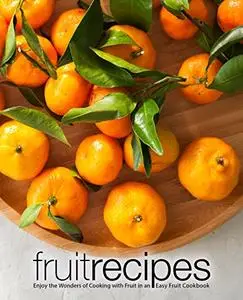 Fruit Recipes: Enjoy the Wonders of Cooking with Fruit in an Easy Fruit Cookbook (2nd Edition)