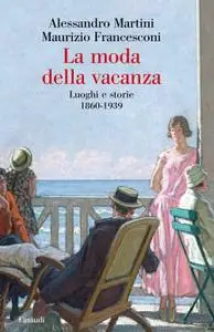 Alessandro Martini, Maurizio Francesconi - La moda della vacanza. Luoghi e storie 1860-1939