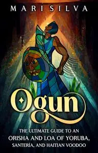 Ogun: The Ultimate Guide to an Orisha and Loa of Yoruba, Santería, and Haitian Voodoo