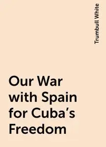 «Our War with Spain for Cuba's Freedom» by Trumbull White