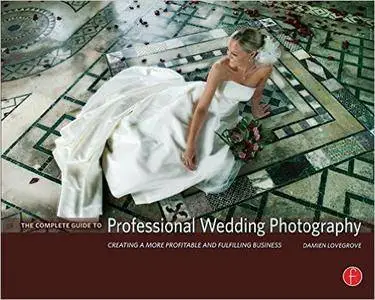 Damien Lovegrove - The Complete Guide to Professional Wedding Photography: Creating a More Profitable and Fulfilling Business