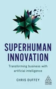 Superhuman Innovation: Transforming Business with Artificial Intelligence (Kogan Page Inspire)