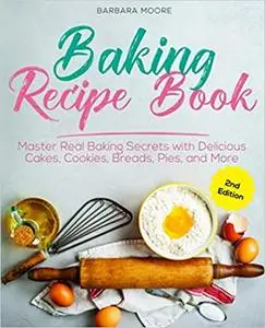 Baking Recipe Book: Master Real Baking Secrets with Delicious Cakes, Cookies, Breads, Pies, and More