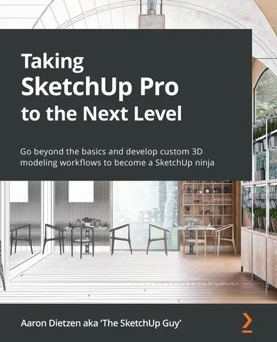 Taking SketchUp Pro to the Next Level: Go beyond the basics and develop custom 3D modeling workflows to become a SketchUp ninj