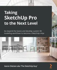 Taking SketchUp Pro to the Next Level: Go beyond the basics and develop custom 3D modeling workflows to become a SketchUp ninj