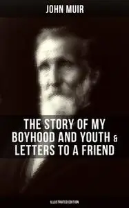 «John Muir: The Story of My Boyhood and Youth & Letters to a Friend (Illustrated Edition)» by John Muir