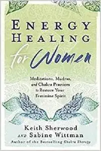Energy Healing for Women: Meditations, Mudras, and Chakra Practices to Restore your Feminine Spirit
