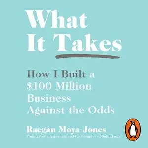 «What It Takes: How I Built a $100 Million Business Against the Odds» by Raegan Moya-Jones