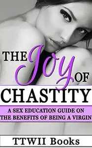 The Joy of Chastity: A Sex Education Guide On Benefits Of Being A Virgin