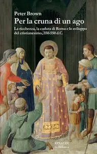 Peter Brown - Per la cruna di un ago. La ricchezza, la caduta di Roma e lo sviluppo del cristianesimo, 350-550 d. C. (2014)
