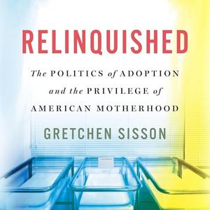 Relinquished: The Politics of Adoption and the Privilege of American Motherhood [Audiobook]