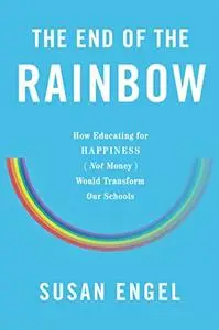 The End of the Rainbow: How Educating for Happiness—Not Money—Would Transform Our Schools