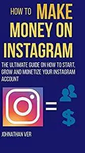 How to make money on Instagram: The Ultimate Guide on How to Start, Grow and Monetize your Instagram Account
