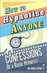 How to Hypnotise Anyone - Confessions of a Rogue Hypnotist