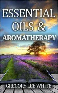 Essential Oils and Aromatherapy: How to Use Essential Oils for Beauty, Health, and Spirituality