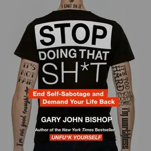 «Stop Doing That Sh*t: End Self-Sabotage and Demand Your Life Back» by Gary John Bishop