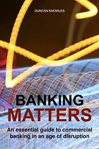 Banking Matters: An essential guide to commercial banking in an age of disruption