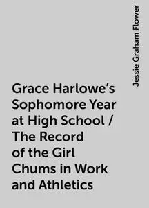 «Grace Harlowe's Sophomore Year at High School / The Record of the Girl Chums in Work and Athletics» by Jessie Graham Fl