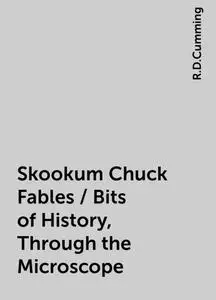 «Skookum Chuck Fables / Bits of History, Through the Microscope» by R.D.Cumming