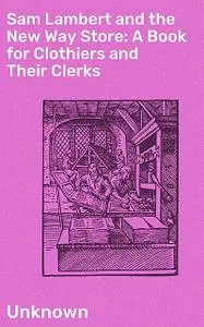«Sam Lambert and the New Way Store: A Book for Clothiers and Their Clerks» by Unknown