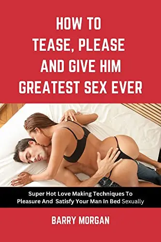 HOW TO TEASE, PLEASE AND GIVE HIM THE GREATEST SEX EVER