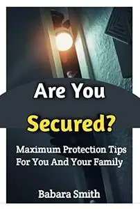 Are You Secured?: Maximum Home security protection tips for you and your family.