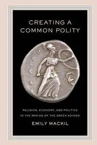 Creating a Common Polity: Religion, Economy, and Politics in the Making of the Greek Koinon