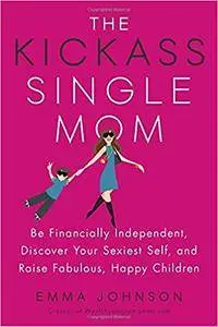 The Kickass Single Mom: Be Financially Independent, Discover Your Sexiest Self, and Raise Fabulous, Happy Children