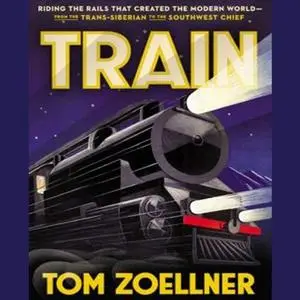 Train: Riding the Rails That Created the Modern World - from the Trans-Siberian to the Southwest Chief [Audiobook]