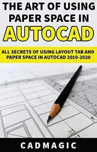 The Art Of Using Paper Space In AutoCAD: All Secrets Of Using Layout Tab and Paper Space In AutoCAD 2010-2020