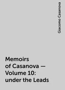 «Memoirs of Casanova — Volume 10: under the Leads» by Giacomo Casanova