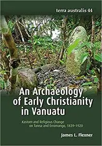 An Archaeology of Early Christianity in Vanuatu: Kastom and Religious Change on Tanna and Erromango, 1839–1920