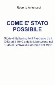 Come è stato possibile. Storie di italiani sotto il Fascismo tra il 1933 ed il 1940 e dalla Liberazione nel 1945 al Fest