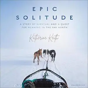 Epic Solitude: A Story of Survival and a Quest for Meaning in the Far North [Audiobook]