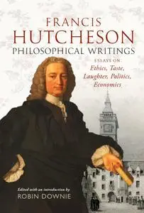 Francis Hutcheson Philosophical Writings: Essays on Ethics, Taste, Laughter, Politics, Economics