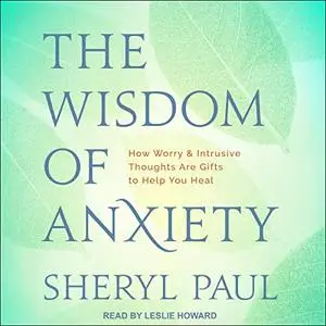 The Wisdom of Anxiety: How Worry and Intrusive Thoughts Are Gifts to Help You Heal [Audiobook]