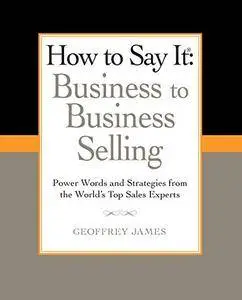 How to Say It: Business to Business Selling: Power Words and Strategies from the World's Top Sales Experts(Repost)